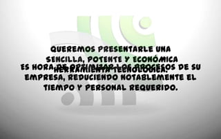 Queremos presentarle una
      SENCILLA, POTENTE Y ECONÓMICA
Es horaherramienta tecnológica. de su
        de optimizar los procesos
 empresa, reduciendo notablemente el
     tiempo y personal requerido.
 