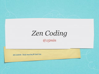 Zen Coding
                                                @15min


2012 .03.30 : Stu dy me eti ng @ clw it inc .
 