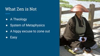 What Zen is Not
● A Theology
● System of Metaphysics
● A hippy excuse to zone out
● Easy
 