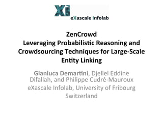 ZenCrowd	
  
Leveraging	
  Probabilis3c	
  Reasoning	
  and	
  
Crowdsourcing	
  Techniques	
  for	
  Large-­‐Scale	
  
En3ty	
  Linking	
  	
  
	
  
Gianluca	
  Demar3ni,	
  Djellel	
  Eddine	
  
Difallah,	
  and	
  Philippe	
  Cudré-­‐Mauroux	
  
eXascale	
  Infolab,	
  University	
  of	
  Fribourg	
  
Switzerland	
  
 