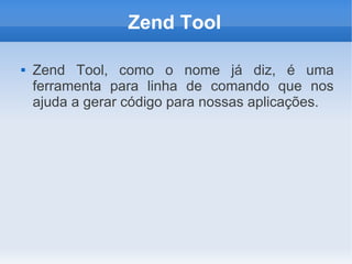 Zend Tool


Zend Tool, como o nome já diz, é uma
ferramenta para linha de comando que nos
ajuda a gerar código para nossas aplicações.

 