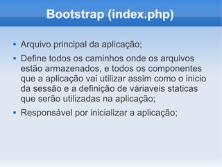 Bootstrap (index.php)





Arquivo principal da aplicação;
Define todos os caminhos onde os arquivos
estão armazenados, e todos os componentes
que a aplicação vai utilizar assim como o inicio
da sessão e a definição de váriaveis staticas
que serão utilizadas na aplicação;
Responsável por inicializar a aplicação;

 