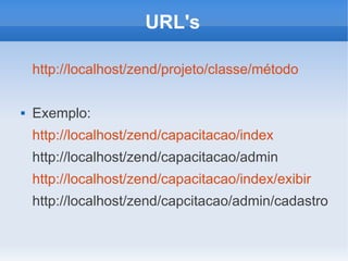 URL's
http://localhost/zend/projeto/classe/método


Exemplo:
http://localhost/zend/capacitacao/index
http://localhost/zend/capacitacao/admin
http://localhost/zend/capacitacao/index/exibir
http://localhost/zend/capcitacao/admin/cadastro

 