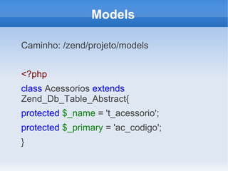 Models
Caminho: /zend/projeto/models
<?php
class Acessorios extends
Zend_Db_Table_Abstract{
protected $_name = 't_acessorio';
protected $_primary = 'ac_codigo';
}

 