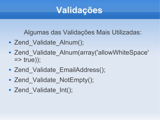 Validações
Algumas das Validações Mais Utilizadas:



Zend_Validate_Alnum();
Zend_Validate_Alnum(array('allowWhiteSpace'
=> true));



Zend_Validate_EmailAddress();



Zend_Validate_NotEmpty();



Zend_Validate_Int();

 