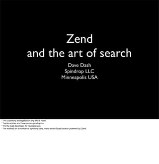 Zend
                         and the art of search
                                                             Dave Dash
                                                           Spindrop LLC
                                                          Minneapolis USA




* I’m a symfony evangelist for any who’ll listen
* I write articles and how-tos on spindrop.us
* I’m the lead developer for reviewsby.us
* I’ve worked on a number of symfony sites, many which boast search powered by Zend