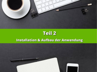 Teil 2Teil 2
Installation & Aufbau der AnwendungInstallation & Aufbau der Anwendung
 