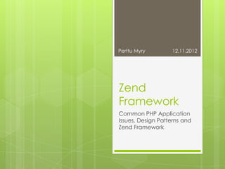 Perttu Myry        12.11.2012




Zend
Framework
Common PHP Application
Issues, Design Patterns and
Zend Framework
 