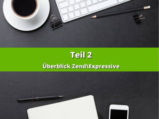 Teil 2Teil 2
Überblick ZendExpressiveÜberblick ZendExpressive
 