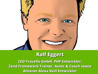 Ralf EggertRalf Eggert
CEO Travello GmbH, PHP Entwickler,CEO Travello GmbH, PHP Entwickler,
Zend Framework Trainer, Autor & Coach sowieZend Framework Trainer, Autor & Coach sowie
Amazon Alexa Skill EntwicklerAmazon Alexa Skill Entwickler
 