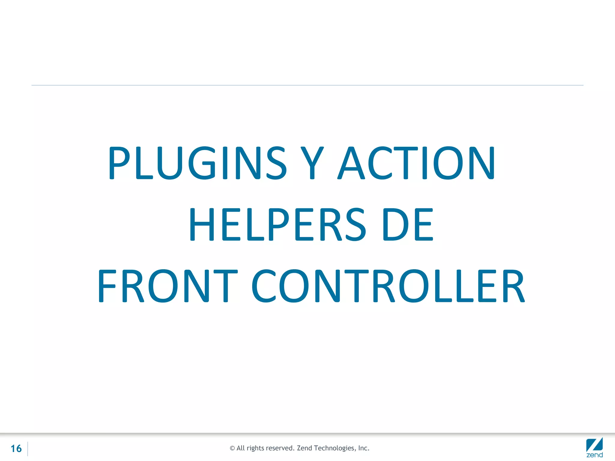 © All rights reserved. Zend Technologies, Inc.
PLUGINS Y ACTION
HELPERS DE
FRONT CONTROLLER
16
 