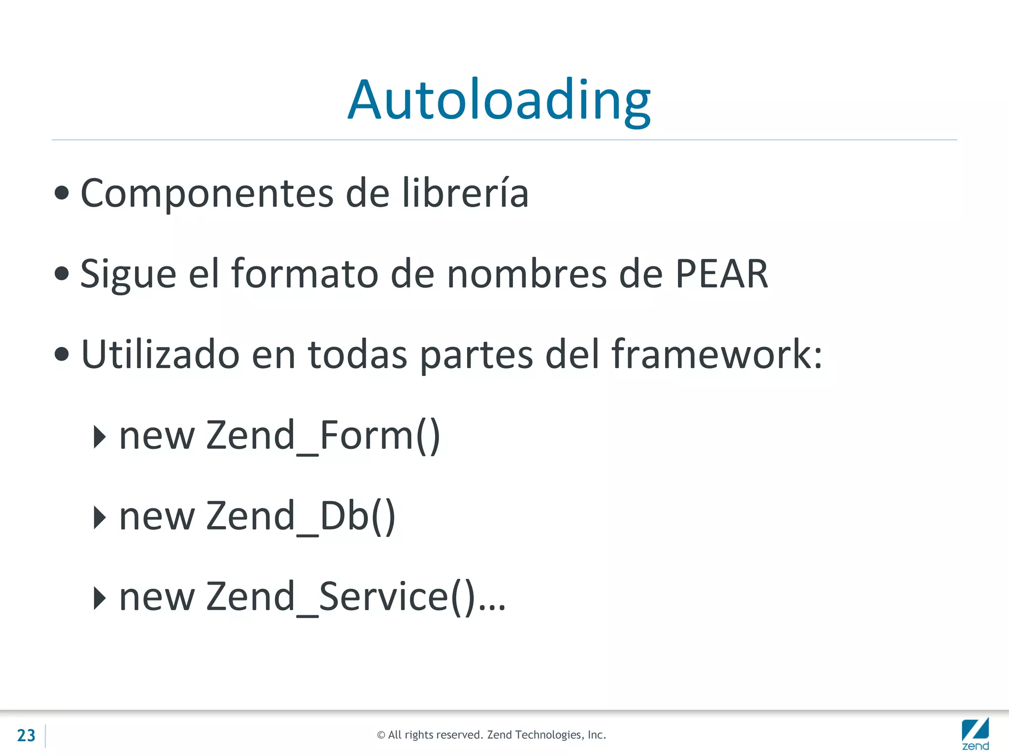 © All rights reserved. Zend Technologies, Inc.
Autoloading
• Componentes de librería
• Sigue el formato de nombres de PEAR
• Utilizado en todas partes del framework:
new Zend_Form()
new Zend_Db()
new Zend_Service()…
23
 