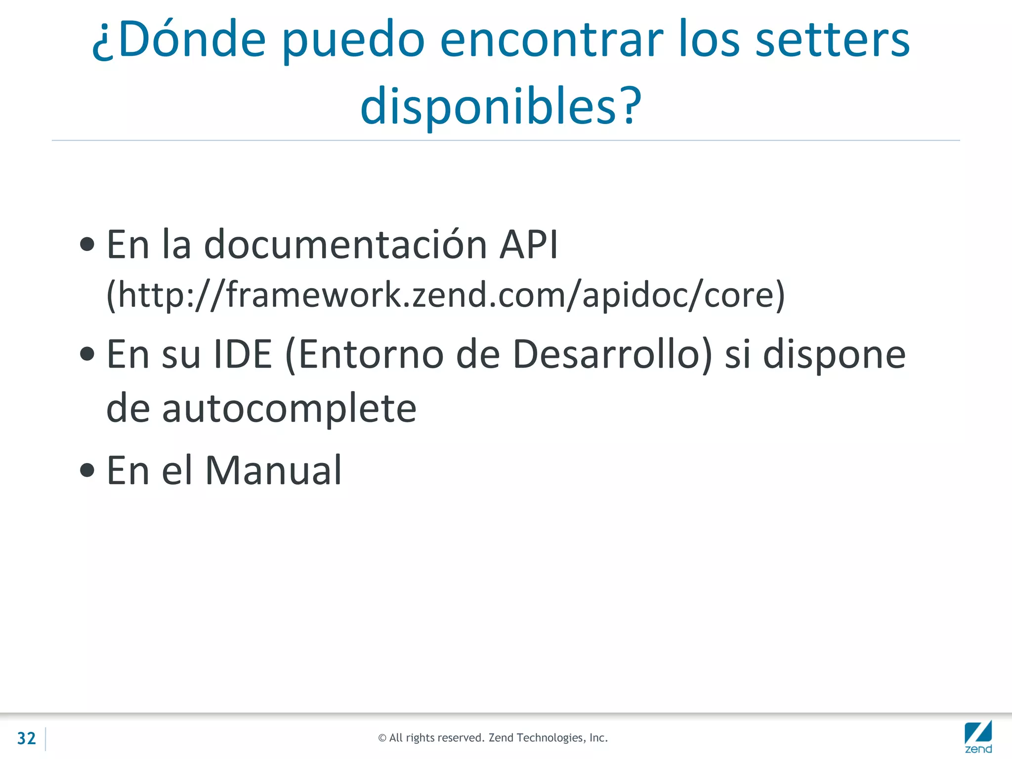 © All rights reserved. Zend Technologies, Inc.
¿Dónde puedo encontrar los setters
disponibles?
• En la documentación API
(http://framework.zend.com/apidoc/core)
• En su IDE (Entorno de Desarrollo) si dispone
de autocomplete
• En el Manual
32
 