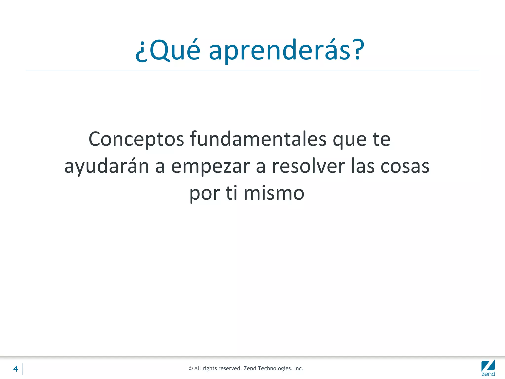 © All rights reserved. Zend Technologies, Inc.
¿Qué aprenderás?
Conceptos fundamentales que te
ayudarán a empezar a resolver las cosas
por ti mismo
4
 