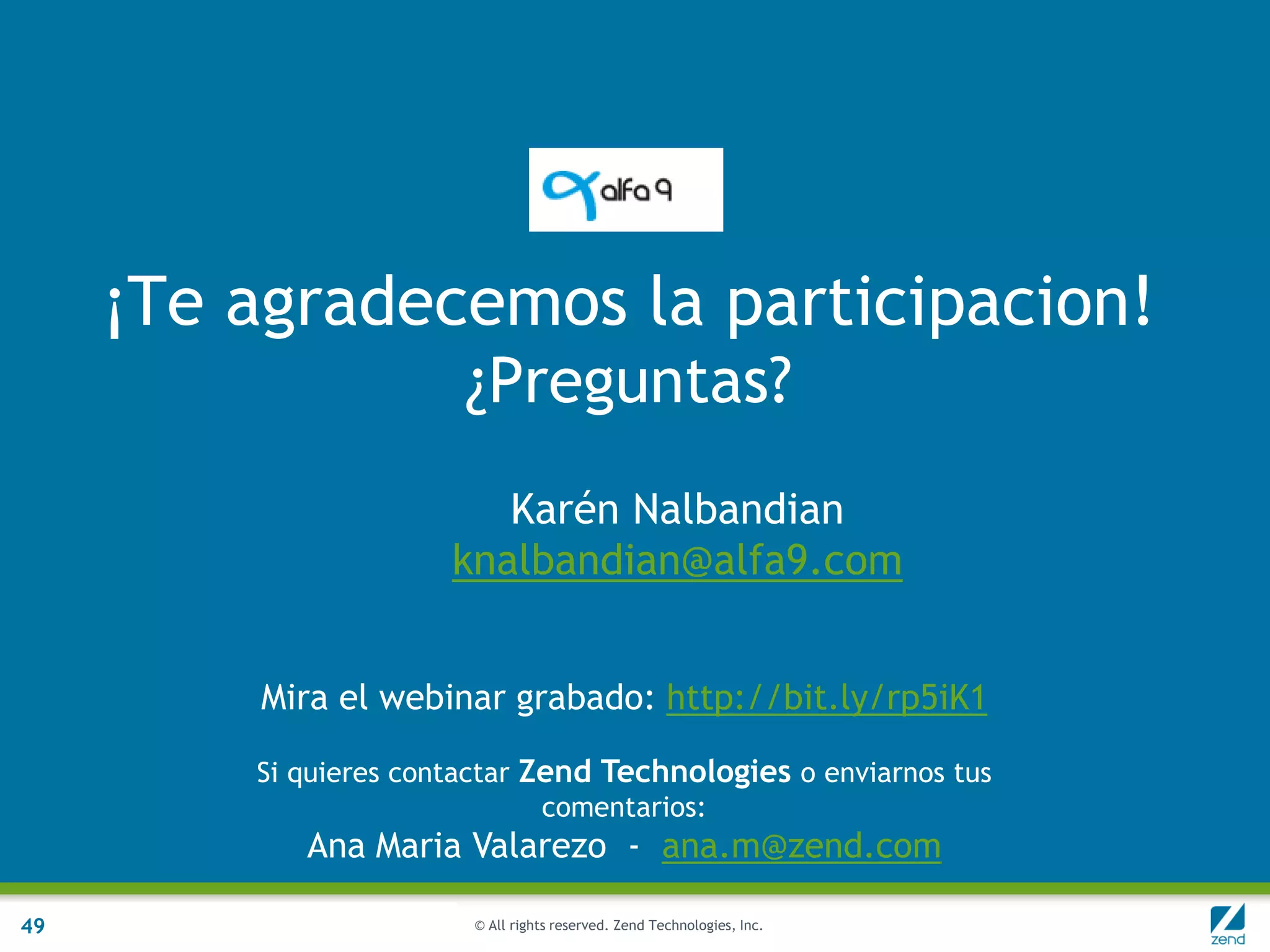 © All rights reserved. Zend Technologies, Inc.
¡Te agradecemos la participacion!
¿Preguntas?
49
Karén Nalbandian
knalbandian@alfa9.com
Mira el webinar grabado: http://bit.ly/rp5iK1
Si quieres contactar Zend Technologies o enviarnos tus
comentarios:
Ana Maria Valarezo - ana.m@zend.com
 