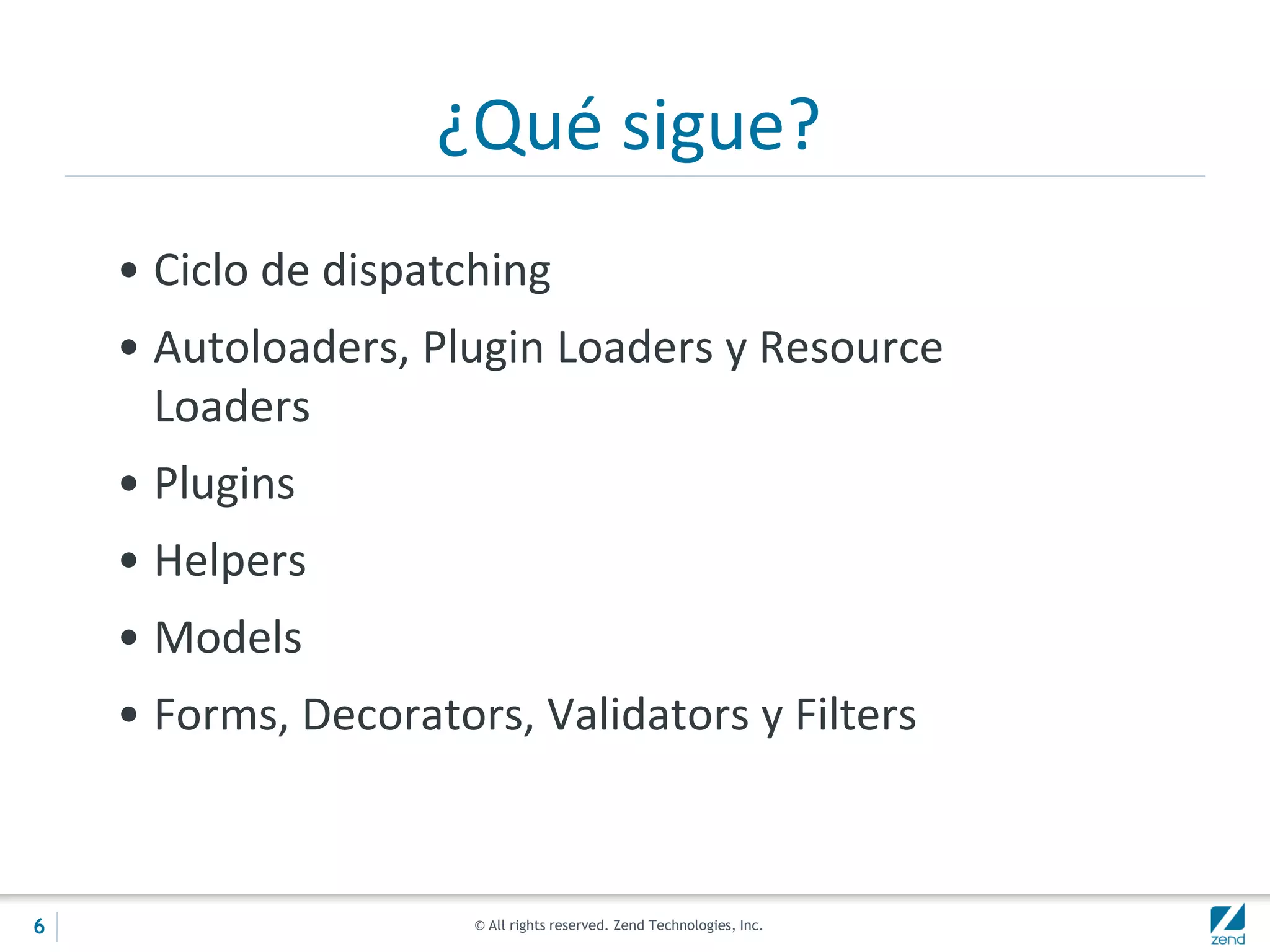 © All rights reserved. Zend Technologies, Inc.
¿Qué sigue?
• Ciclo de dispatching
• Autoloaders, Plugin Loaders y Resource
Loaders
• Plugins
• Helpers
• Models
• Forms, Decorators, Validators y Filters
6
 