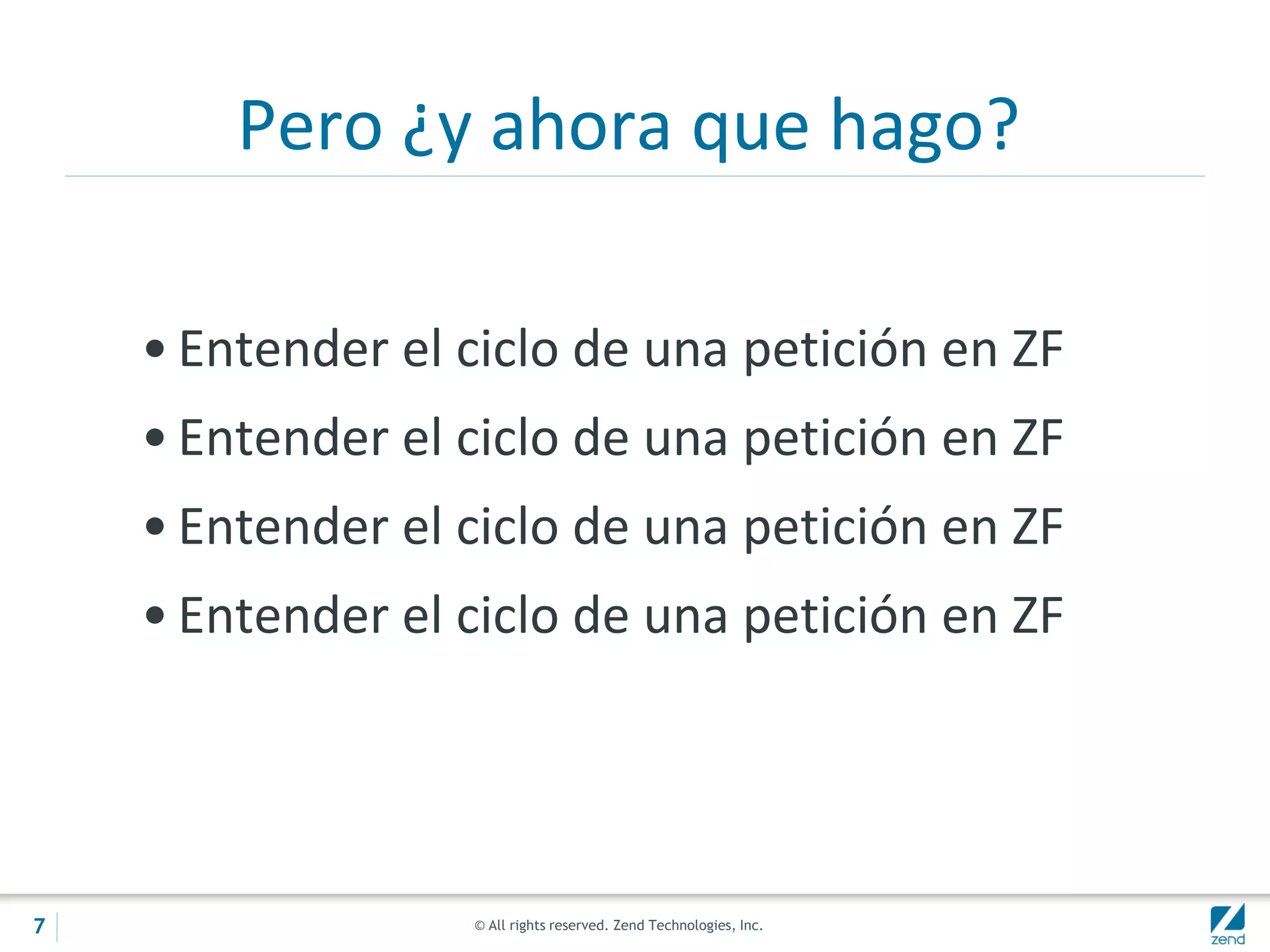 © All rights reserved. Zend Technologies, Inc.
Pero ¿y ahora que hago?
• Entender el ciclo de una petición en ZF
• Entender el ciclo de una petición en ZF
• Entender el ciclo de una petición en ZF
• Entender el ciclo de una petición en ZF
7
 