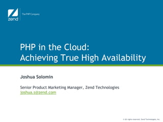 PHP in the Cloud: Achieving True High Availability Joshua Solomin Senior Product Marketing Manager, Zend Technologies joshua.s@zend.com 