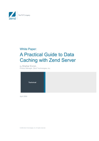 White Paper:

A Practical Guide to Data
Caching with Zend Server
By Shahar Evron,
Product Manager, Zend Technologies, Inc.




                 Technical




April 2009




© 2009 Zend Technologies, Inc. All rights reserved.
 