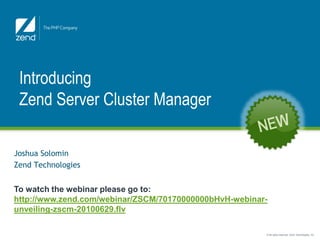 Introducing
 Zend Server Cluster Manager

Joshua Solomin
Zend Technologies


To watch the webinar please go to:
http://www.zend.com/webinar/ZSCM/70170000000bHvH-webinar-
unveiling-zscm-20100629.flv

                                                        © All rights reserved. Zend Technologies, Inc.
 