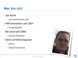 Wer bin ich?

    • Jan Burkl
      jan.burkl@zend.com

    • PHP Entwickler seit 2001
      Projektarbeit

    • Bei Zend seit 2006
      System Engineer

    • Zend Certified Engineer
      PHP 5

      Zend Framework



2                               © All rights reserved. Zend Technologies, Inc.
 