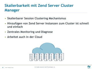 Skalierbarkeit mit Zend Server Cluster
     Manager

     • Skalierbarer Session Clustering Mechanismus
     • Hinzufügen von Zend Server Instanzen zum Cluster ist schnell
       und einfach
     • Zentrales Monitoring und Diagnose
     • Arbeitet auch in der Cloud




22   Insert->Header & Footer   © All rights reserved. Zend Technologies, Inc.
 