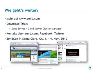 Wie geht’s weiter?

     • Mehr auf www.zend.com
     • Download Trials
       (Zend Server + Zend Server Cluster Manager)

     • Kontakt über zend.com, Facebook, Twitter
     • ZendCon in Santa Clara, CA, 1. – 4. Nov. 2010




25                             © All rights reserved. Zend Technologies, Inc.
 
