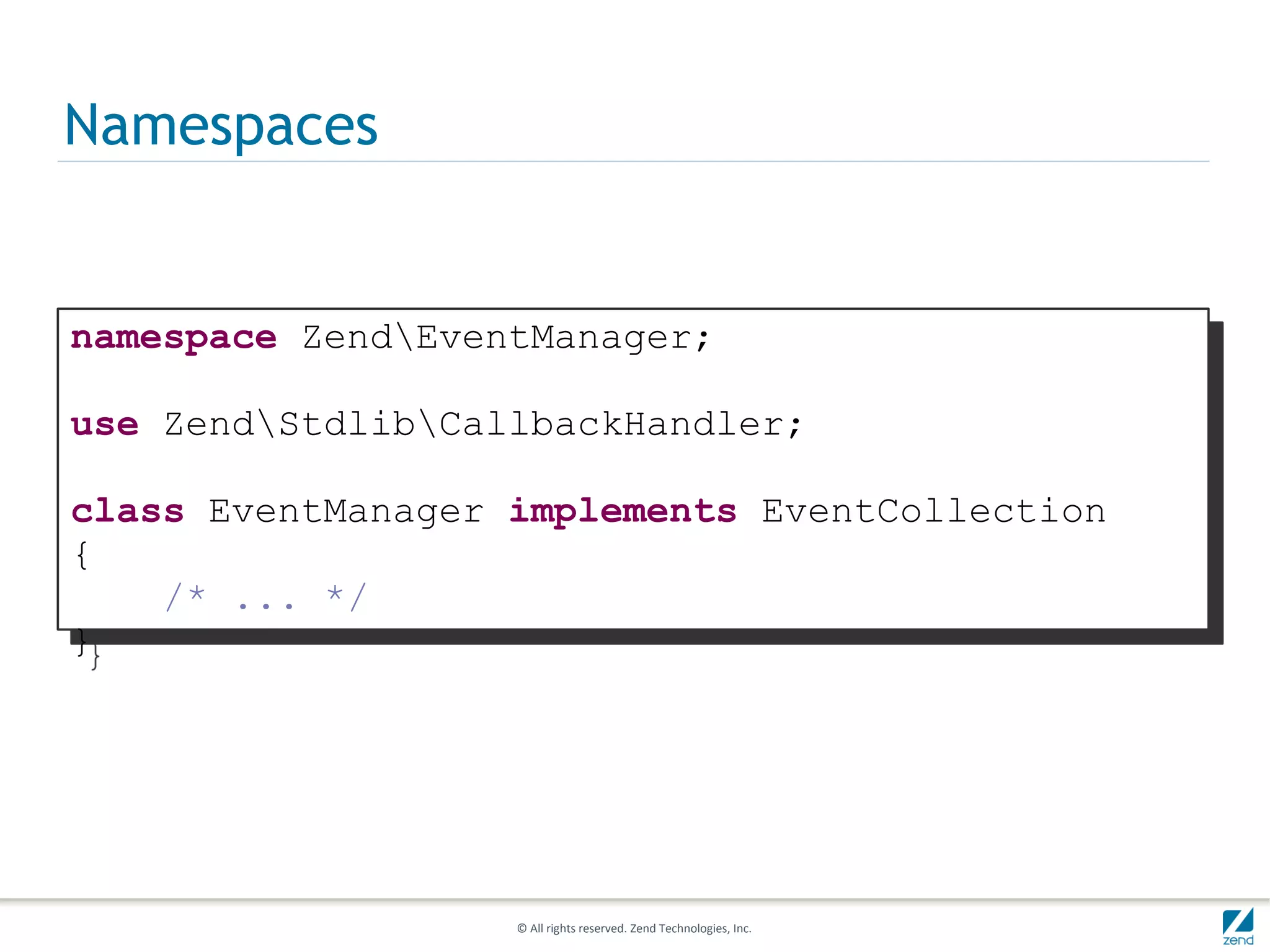 Namespaces


namespace ZendEventManager;

use ZendStdlibCallbackHandler;

class EventManager implements EventCollection
{
    /* ... */
}




                   © All rights reserved. Zend Technologies, Inc.
 