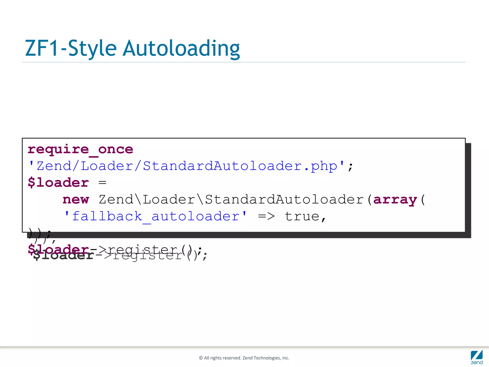 ZF1-Style Autoloading



require_once
'Zend/Loader/StandardAutoloader.php';
$loader =
    new ZendLoaderStandardAutoloader(array(
    'fallback_autoloader' => true,
));
$loader->register();




                   © All rights reserved. Zend Technologies, Inc.
 