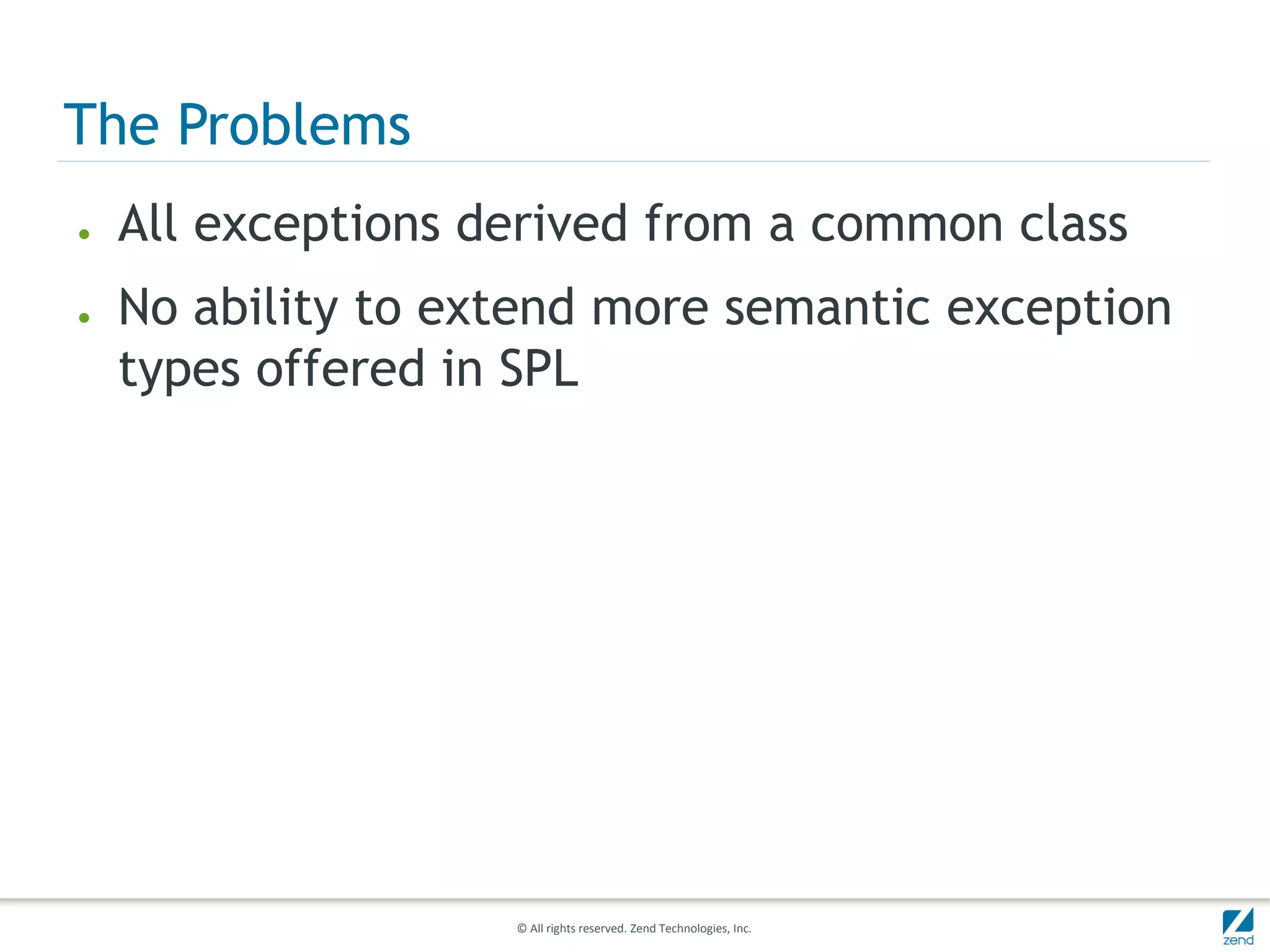 The Problems
●   All exceptions derived from a common class
●   No ability to extend more semantic exception
    types offered in SPL




                    © All rights reserved. Zend Technologies, Inc.
 