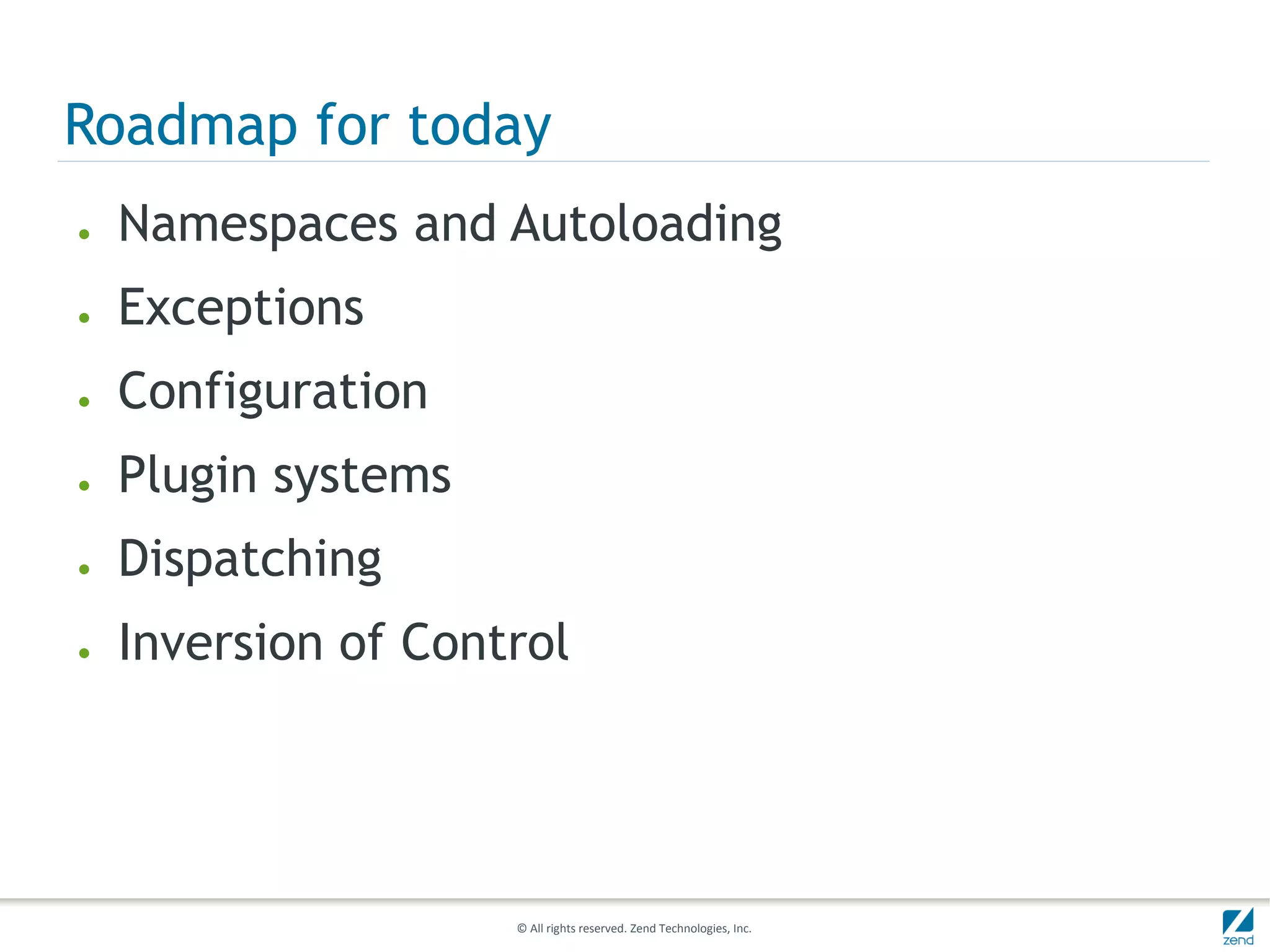 Roadmap for today
●   Namespaces and Autoloading
●   Exceptions
●   Configuration
●   Plugin systems
●   Dispatching
●   Inversion of Control




                     © All rights reserved. Zend Technologies, Inc.
 