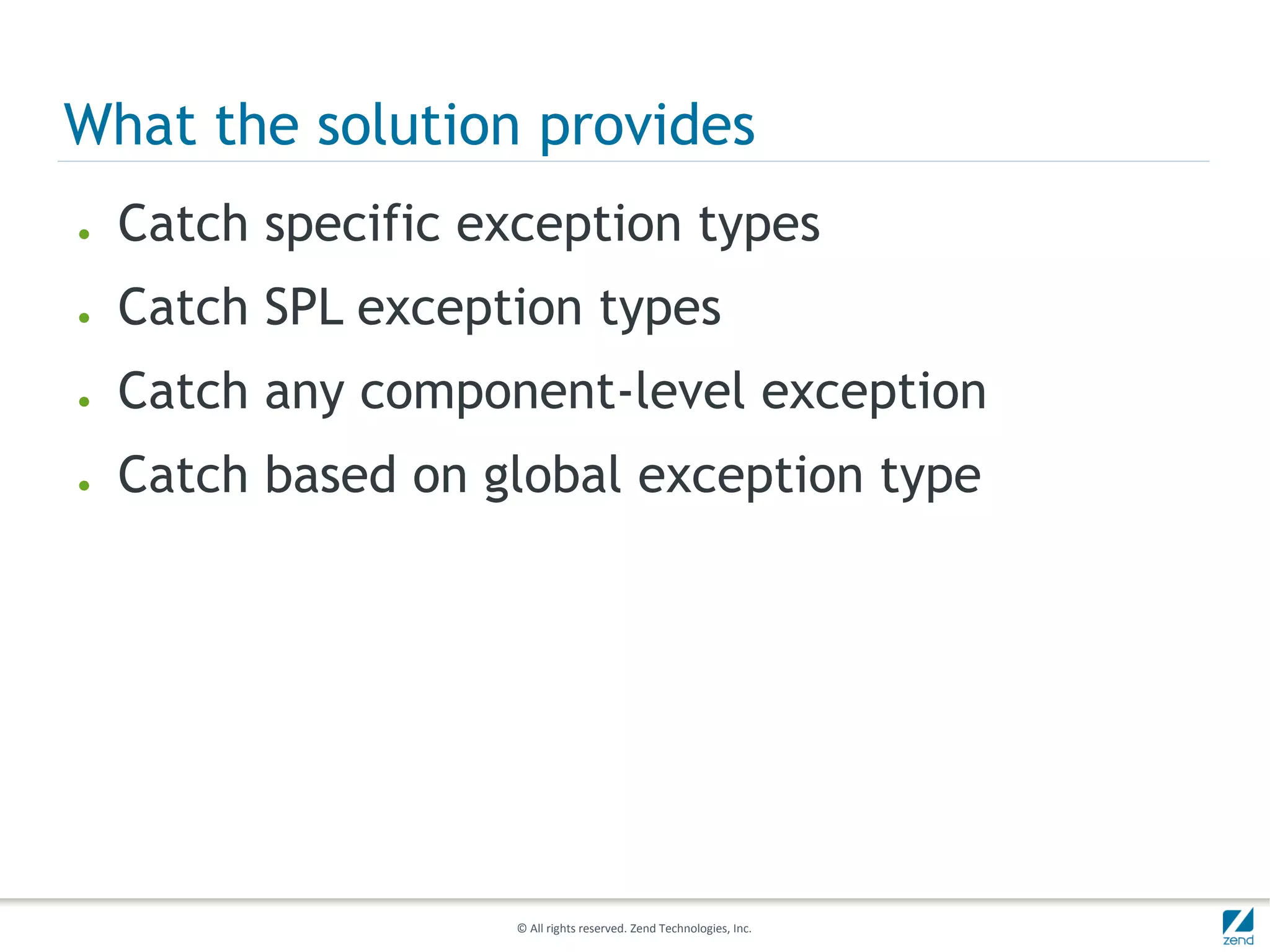 What the solution provides
●   Catch specific exception types
●   Catch SPL exception types
●   Catch any component-level exception
●   Catch based on global exception type




                     © All rights reserved. Zend Technologies, Inc.
 