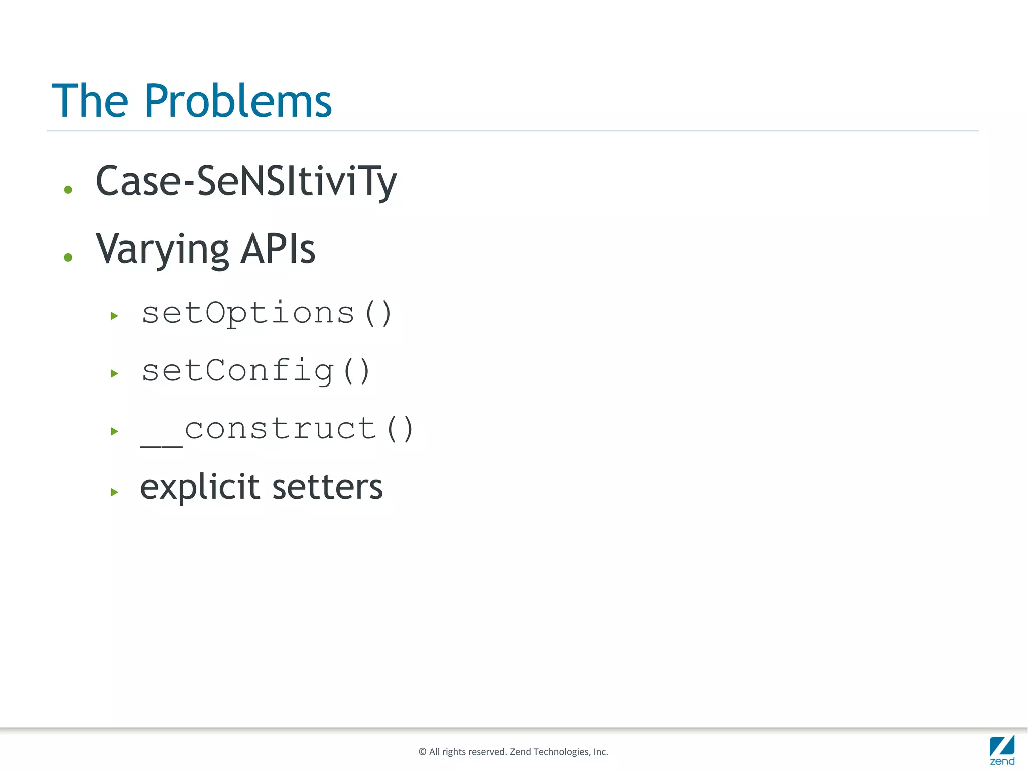 The Problems
●   Case-SeNSItiviTy
●   Varying APIs
    ▶   setOptions()
    ▶   setConfig()
    ▶   __construct()
    ▶   explicit setters




                           © All rights reserved. Zend Technologies, Inc.
 