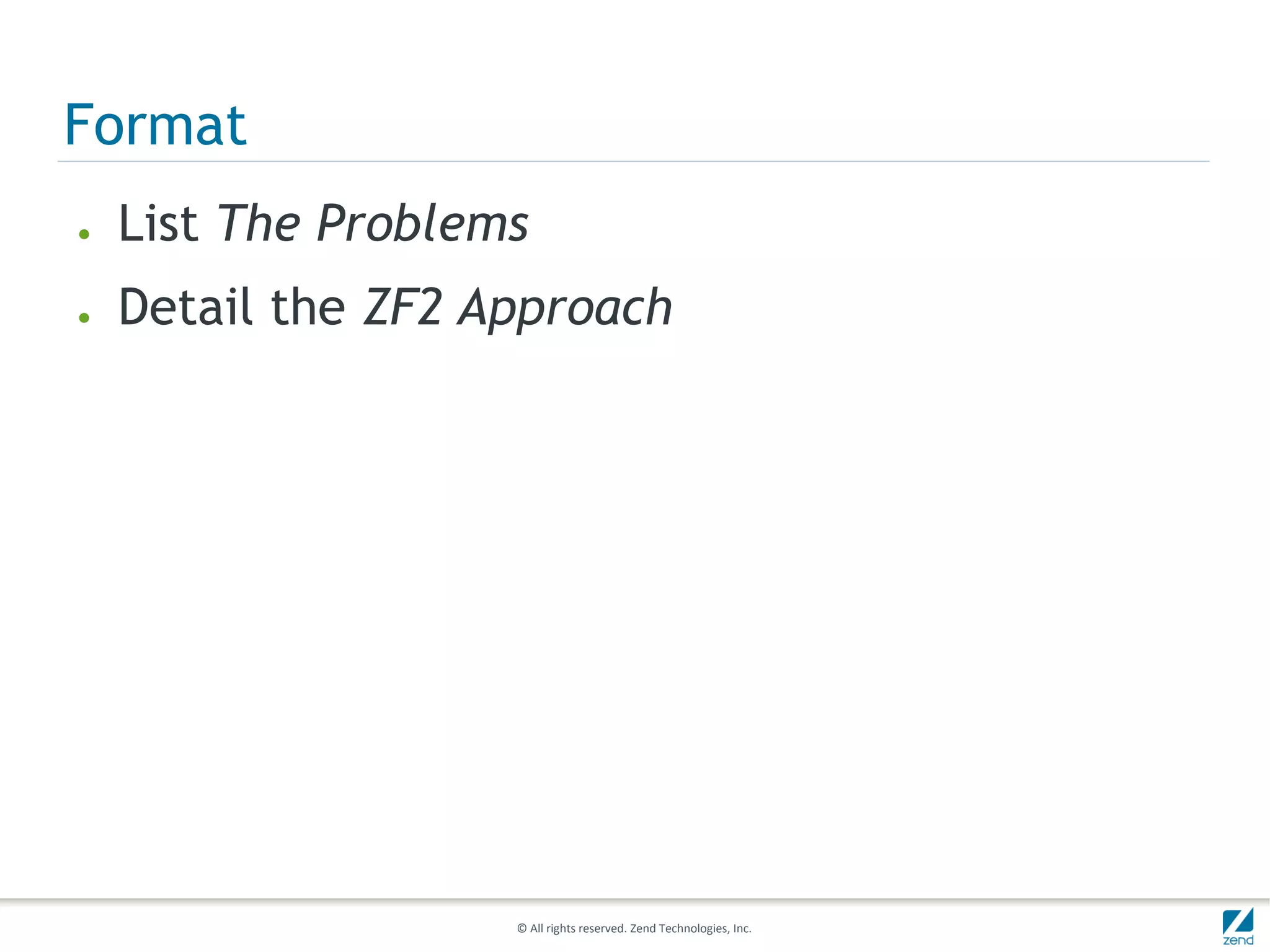 Format
●   List The Problems
●   Detail the ZF2 Approach




                    © All rights reserved. Zend Technologies, Inc.
 