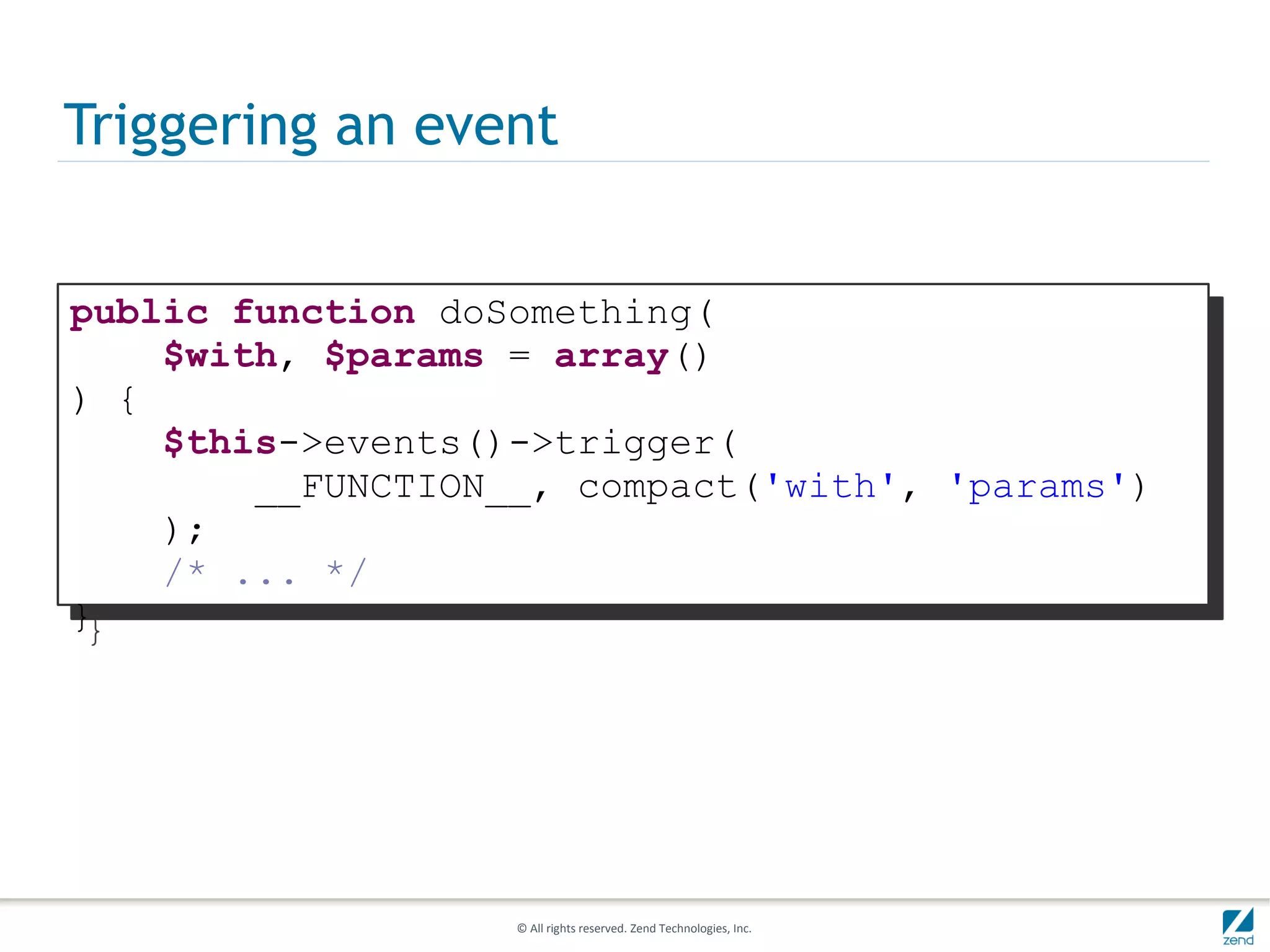 Triggering an event


public function doSomething(
    $with, $params = array()
) {
    $this->events()->trigger(
        __FUNCTION__, compact('with', 'params')
    );
    /* ... */
}




                   © All rights reserved. Zend Technologies, Inc.
 