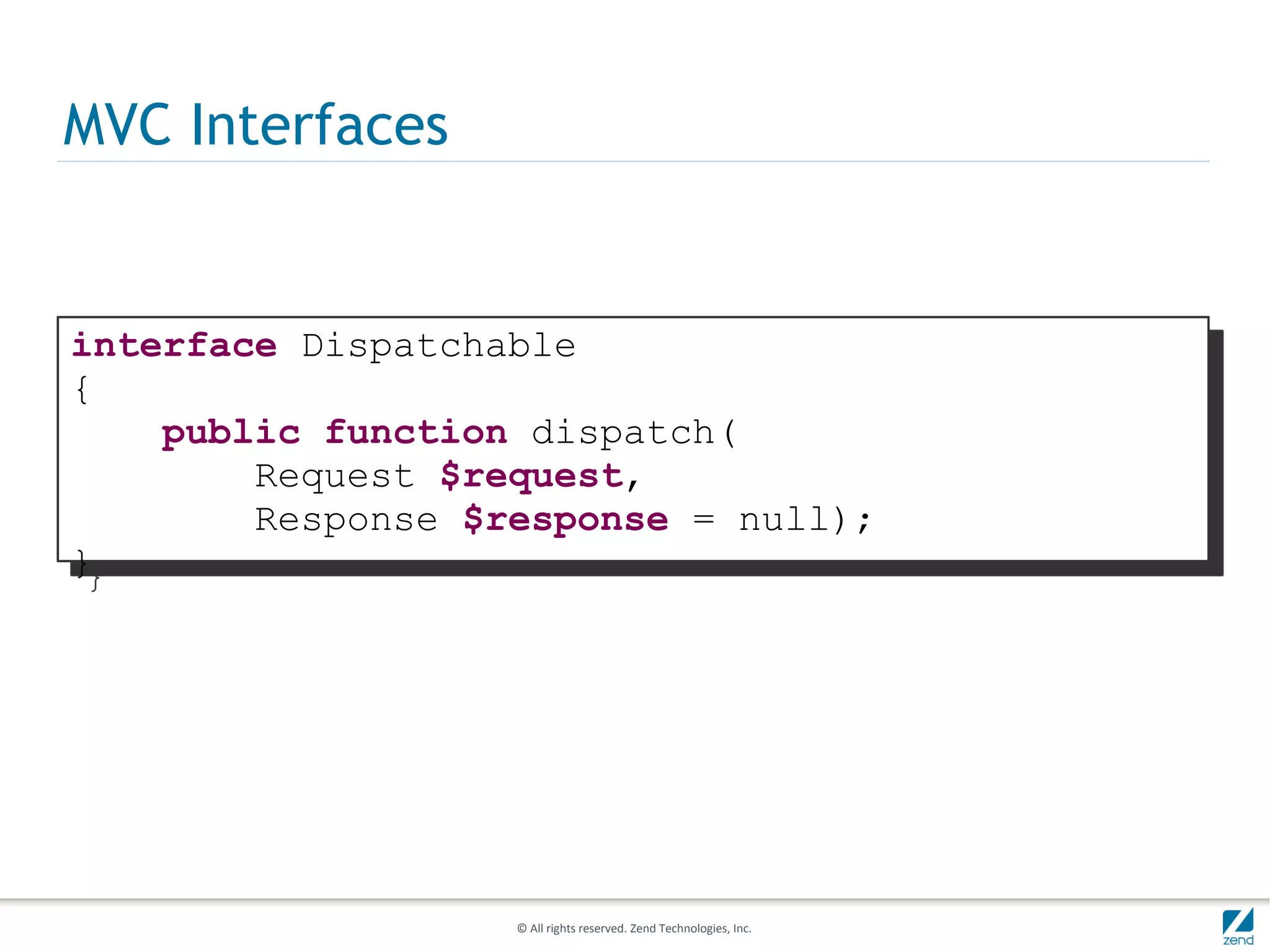 MVC Interfaces


interface Dispatchable
{
    public function dispatch(
        Request $request,
        Response $response = null);
}




                   © All rights reserved. Zend Technologies, Inc.
 