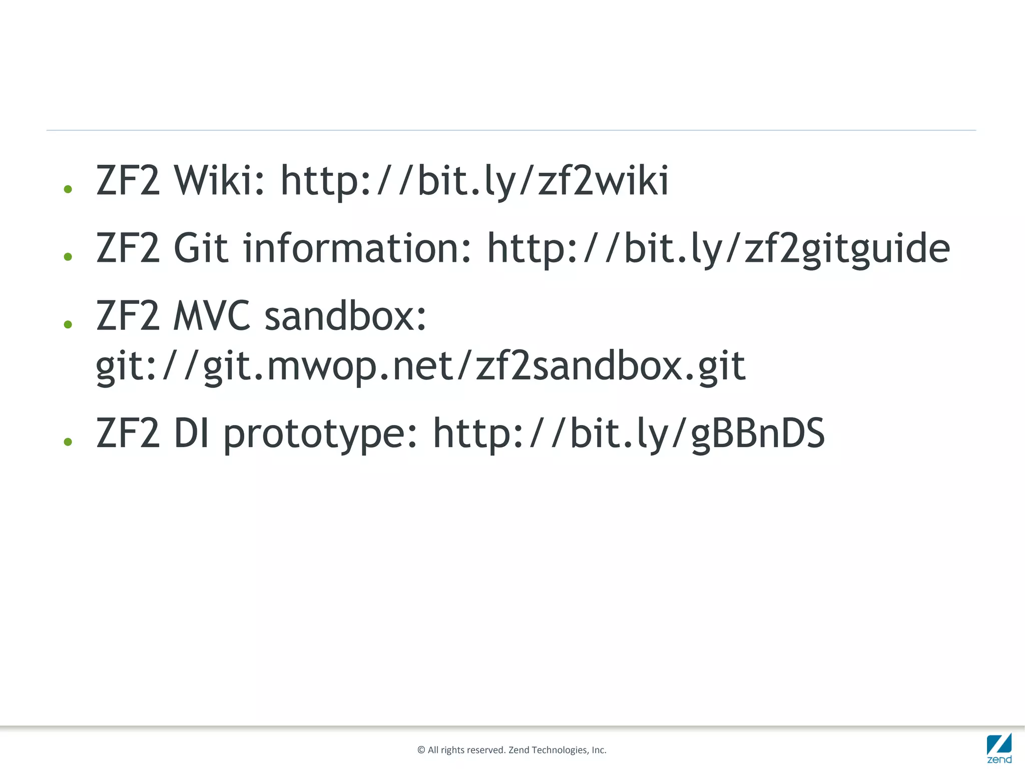 ●   ZF2 Wiki: http://bit.ly/zf2wiki
●   ZF2 Git information: http://bit.ly/zf2gitguide
●   ZF2 MVC sandbox:
    git://git.mwop.net/zf2sandbox.git
●   ZF2 DI prototype: http://bit.ly/gBBnDS




                     © All rights reserved. Zend Technologies, Inc.
 