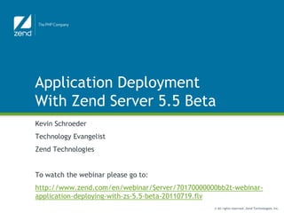 Application Deployment
With Zend Server 5.5 Beta
Kevin Schroeder
Technology Evangelist
Zend Technologies


To watch the webinar please go to:
http://www.zend.com/en/webinar/Server/70170000000bb2t-webinar-
application-deploying-with-zs-5.5-beta-20110719.flv
                                                © All rights reserved. Zend Technologies, Inc.
 