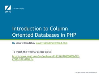 © All rights reserved. Zend Technologies, Inc.
Introduction to Column
Oriented Databases in PHP
By Slavey Karadzhov slavey.karadzhov@zend.com
To watch the webinar please go to:
http://www.zend.com/en/webinar/PHP/70170000000bZ2X-
CODB-20110708.flv
 