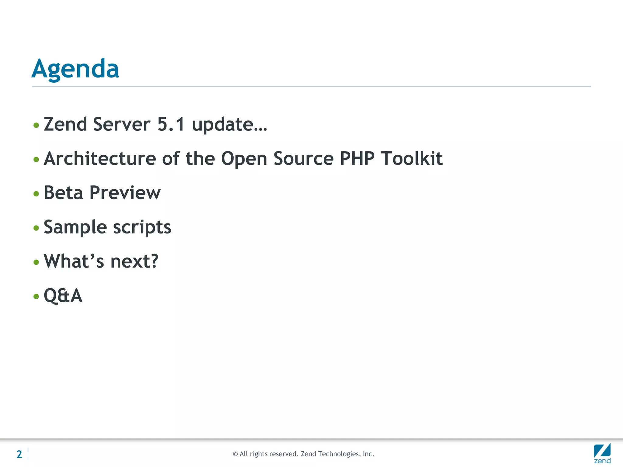 Agenda

    • Zend Server 5.1 update…
    • Architecture of the Open Source PHP Toolkit
    • Beta Preview
    • Sample scripts
    • What’s next?
    • Q&A




2                         © All rights reserved. Zend Technologies, Inc.
 