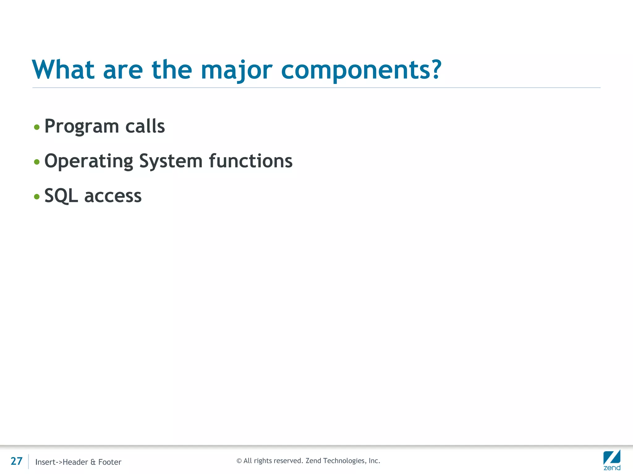 What are the major components?

     • Program calls
     • Operating System functions
     • SQL access




27   Insert->Header & Footer   © All rights reserved. Zend Technologies, Inc.
 