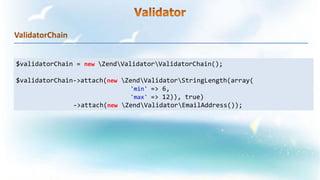 ValidatorChain
$validatorChain = new ZendValidatorValidatorChain();
$validatorChain->attach(new ZendValidatorStringLength(array(
'min' => 6,
'max' => 12)), true)
->attach(new ZendValidatorEmailAddress());
 