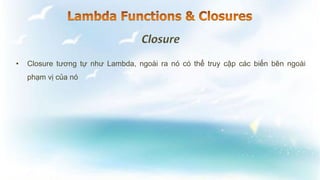 • Closure tương tự như Lambda, ngoài ra nó có thể truy cập các biến bên ngoài
phạm vị của nó
 