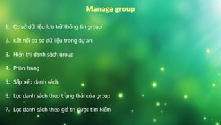 1. Cơ sở dữ liệu lưu trữ thông tin group
2. Kết nối cơ sơ dữ liệu trong dự án
3. Hiển thị danh sách group
4. Phân trang
5. Sắp xếp danh sách
6. Lọc danh sách theo trạng thái của group
7. Lọc danh sách theo giá trị được tìm kiếm
 