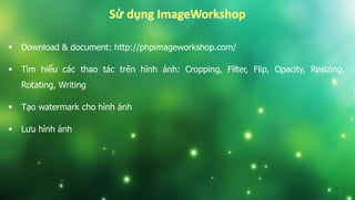 Download & document: http://phpimageworkshop.com/
 Tìm hiểu các thao tác trên hình ảnh: Cropping, Filter, Flip, Opacity, Resizing,
Rotating, Writing
 Tạo watermark cho hình ảnh
 Lưu hình ảnh
 