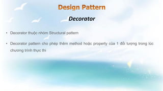 • Decorator thuộc nhóm Structural pattern
• Decorator pattern cho phép thêm method hoặc property của 1 đối tượng trong lúc
chương trình thực thi
 
