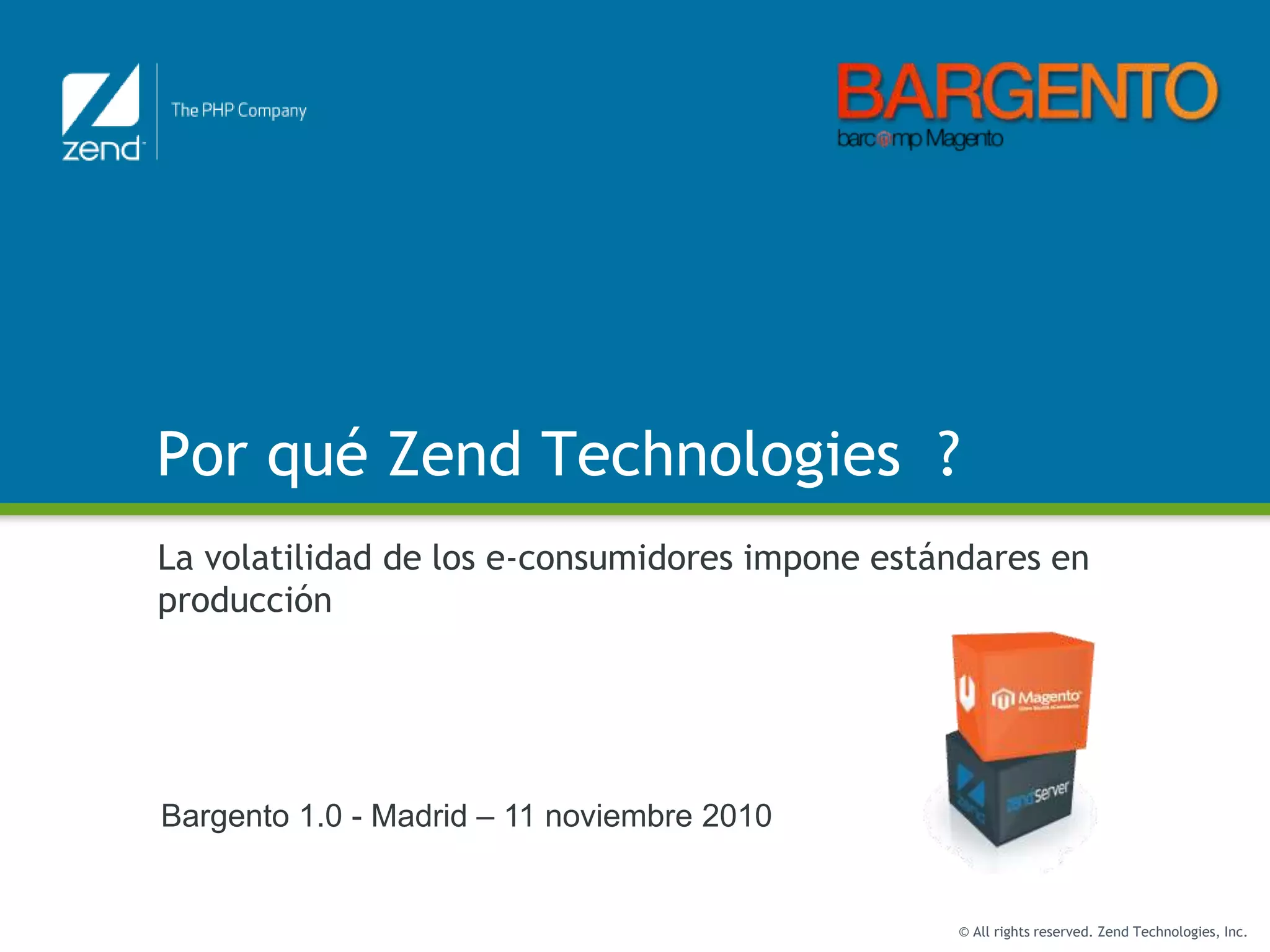© All rights reserved. Zend Technologies, Inc.
Por qué Zend Technologies ?
La volatilidad de los e-consumidores impone estándares en
producción
Bargento 1.0 - Madrid – 11 noviembre 2010
 