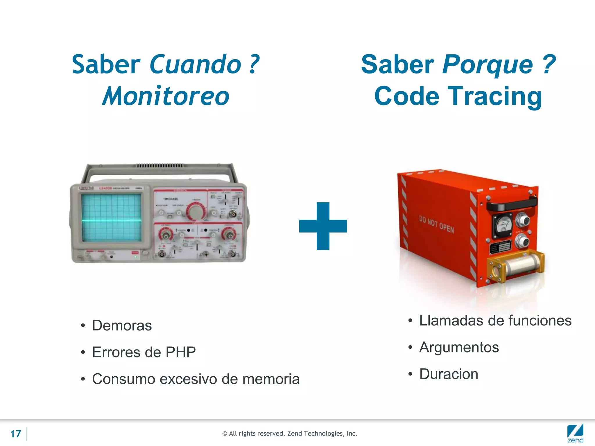 © All rights reserved. Zend Technologies, Inc.
Saber Cuando ?
Monitoreo
Saber Porque ?
Code Tracing

• Demoras
• Errores de PHP
• Consumo excesivo de memoria
• Llamadas de funciones
• Argumentos
• Duracion
17
 