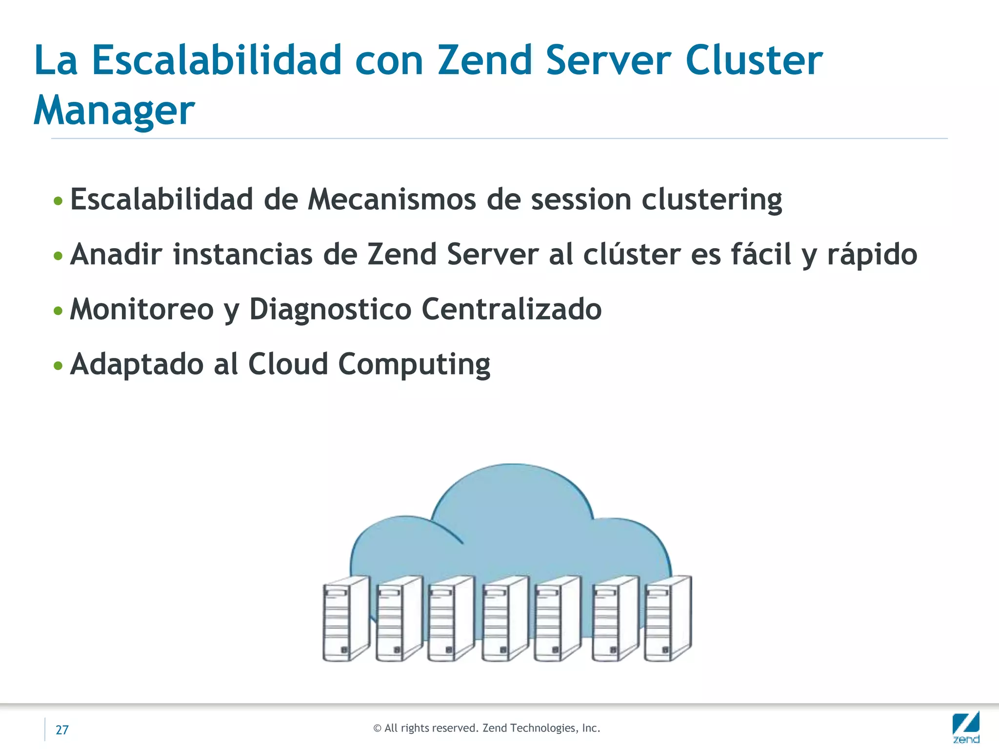 © All rights reserved. Zend Technologies, Inc.
La Escalabilidad con Zend Server Cluster
Manager
•Escalabilidad de Mecanismos de session clustering
•Anadir instancias de Zend Server al clúster es fácil y rápido
•Monitoreo y Diagnostico Centralizado
•Adaptado al Cloud Computing
27
 