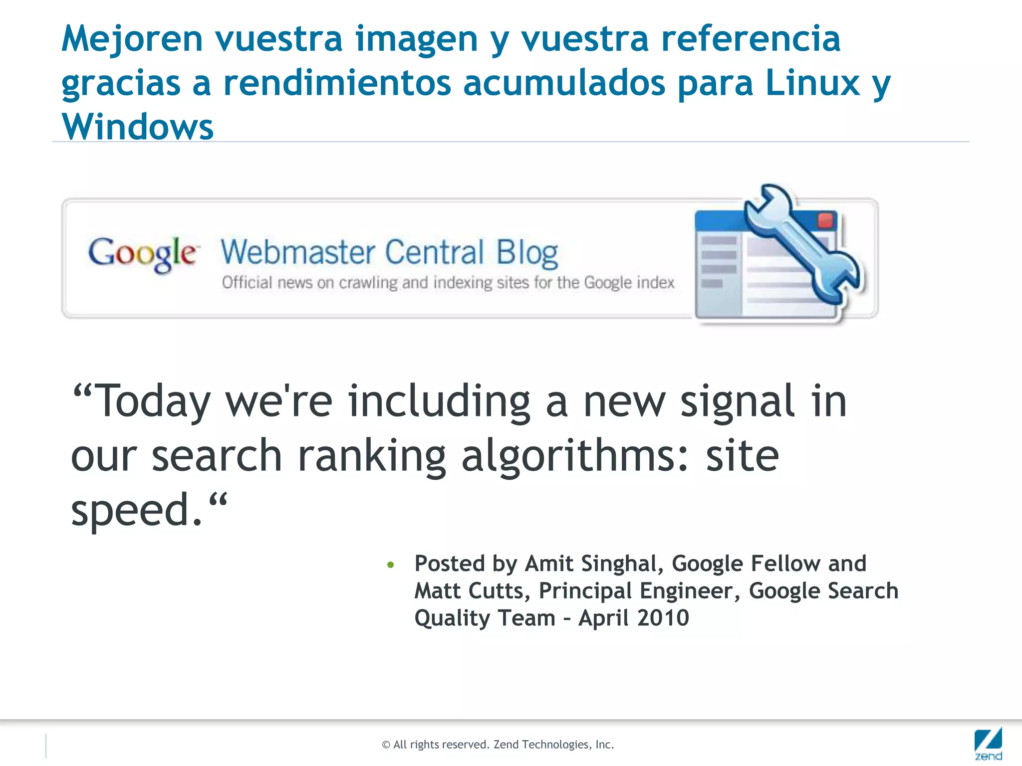 © All rights reserved. Zend Technologies, Inc.
Mejoren vuestra imagen y vuestra referencia
gracias a rendimientos acumulados para Linux y
Windows
• Posted by Amit Singhal, Google Fellow and
Matt Cutts, Principal Engineer, Google Search
Quality Team – April 2010
“Today we're including a new signal in
our search ranking algorithms: site
speed.“
 
